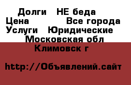 Долги - НЕ беда ! › Цена ­ 1 000 - Все города Услуги » Юридические   . Московская обл.,Климовск г.